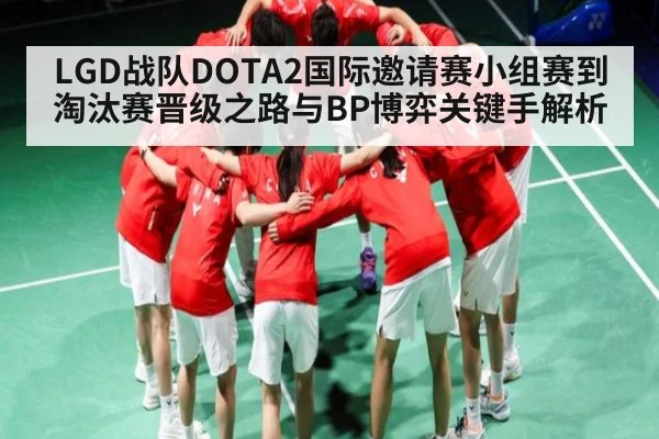 LGD战队DOTA2国际邀请赛小组赛到淘汰赛晋级之路与BP博弈关键手解析