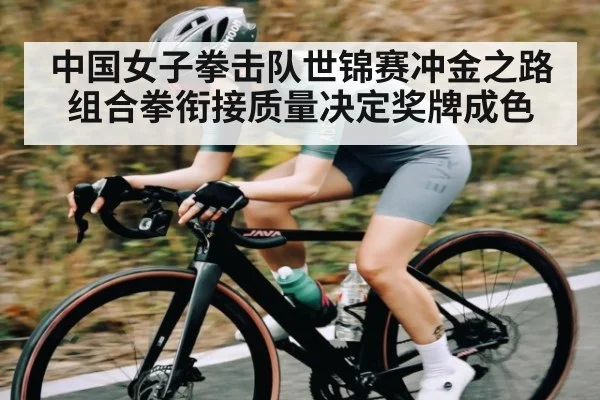 中国女子拳击队世锦赛冲金之路 组合拳衔接质量决定奖牌成色